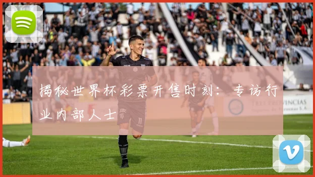 揭秘世界杯彩票开售时刻：专访行业内部人士