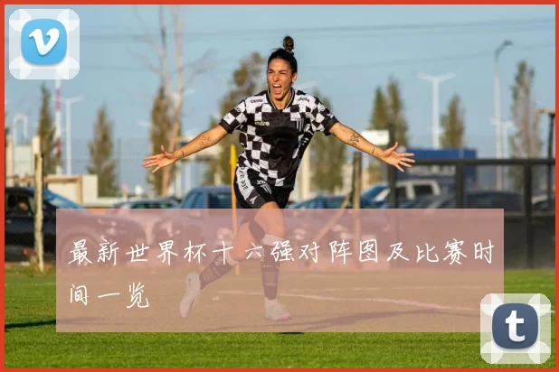 最新世界杯十六强对阵图及比赛时间一览